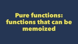Pure functions:
functions that can be
memoized
 