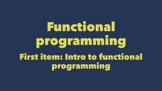 Functional
programming
First item: Intro to functional
programming
 