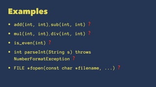 Examples
• add(int, int), sub(int, int) ❓
• mul(int, int), div(int, int) ❓
• is_even(int) ❓
• int parseInt(String s) throws
NumberFormatException ❓
• FILE *fopen(const char *filename, ...) ❓
 