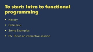 To start: Intro to functional
programming
• History
• Deﬁnition
• Some Examples
• PS: This is an interactive session
 