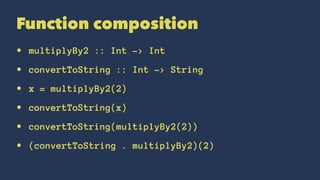 Function composition
• multiplyBy2 :: Int -> Int
• convertToString :: Int -> String
• x = multiplyBy2(2)
• convertToString(x)
• convertToString(multiplyBy2(2))
• (convertToString . multiplyBy2)(2)
 