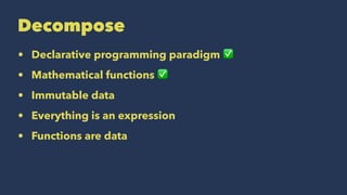 Decompose
• Declarative programming paradigm ✅
• Mathematical functions ✅
• Immutable data
• Everything is an expression
• Functions are data
 