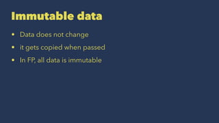 Immutable data
• Data does not change
• it gets copied when passed
• In FP, all data is immutable
 