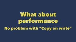 What about
performance
No problem with "Copy on write"
 