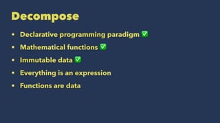 Decompose
• Declarative programming paradigm ✅
• Mathematical functions ✅
• Immutable data ✅
• Everything is an expression
• Functions are data
 