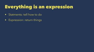 Everything is an expression
• Statments: tell how to do
• Expression: return things
 