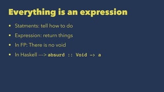 Everything is an expression
• Statments: tell how to do
• Expression: return things
• In FP: There is no void
• In Haskell ---> absurd :: Void -> a
 