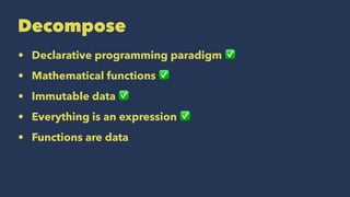 Decompose
• Declarative programming paradigm ✅
• Mathematical functions ✅
• Immutable data ✅
• Everything is an expression ✅
• Functions are data
 
