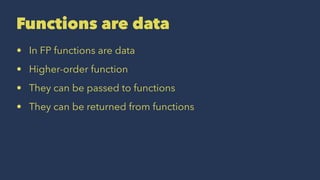 Functions are data
• In FP functions are data
• Higher-order function
• They can be passed to functions
• They can be returned from functions
 