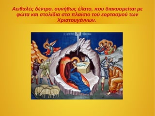 Αειθαλές δέντρο, συνήθως έλατο, που διακοσμείται με
φώτα και στολίδια στο πλαίσιο τού εορτασμού των
Χριστουγέννων.
 