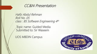 CC&N Presentation
Hafiz Abdul Rehman
Roll No. 05
class : BS Software Engineering 4th
Topic name: Guided Media
Submitted to: Sir Waseem
UOS MBDIN Campus
 