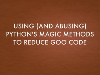 USING (AND ABUSING)
PYTHON'S MAGIC METHODS
TO REDUCE GOO CODE
 