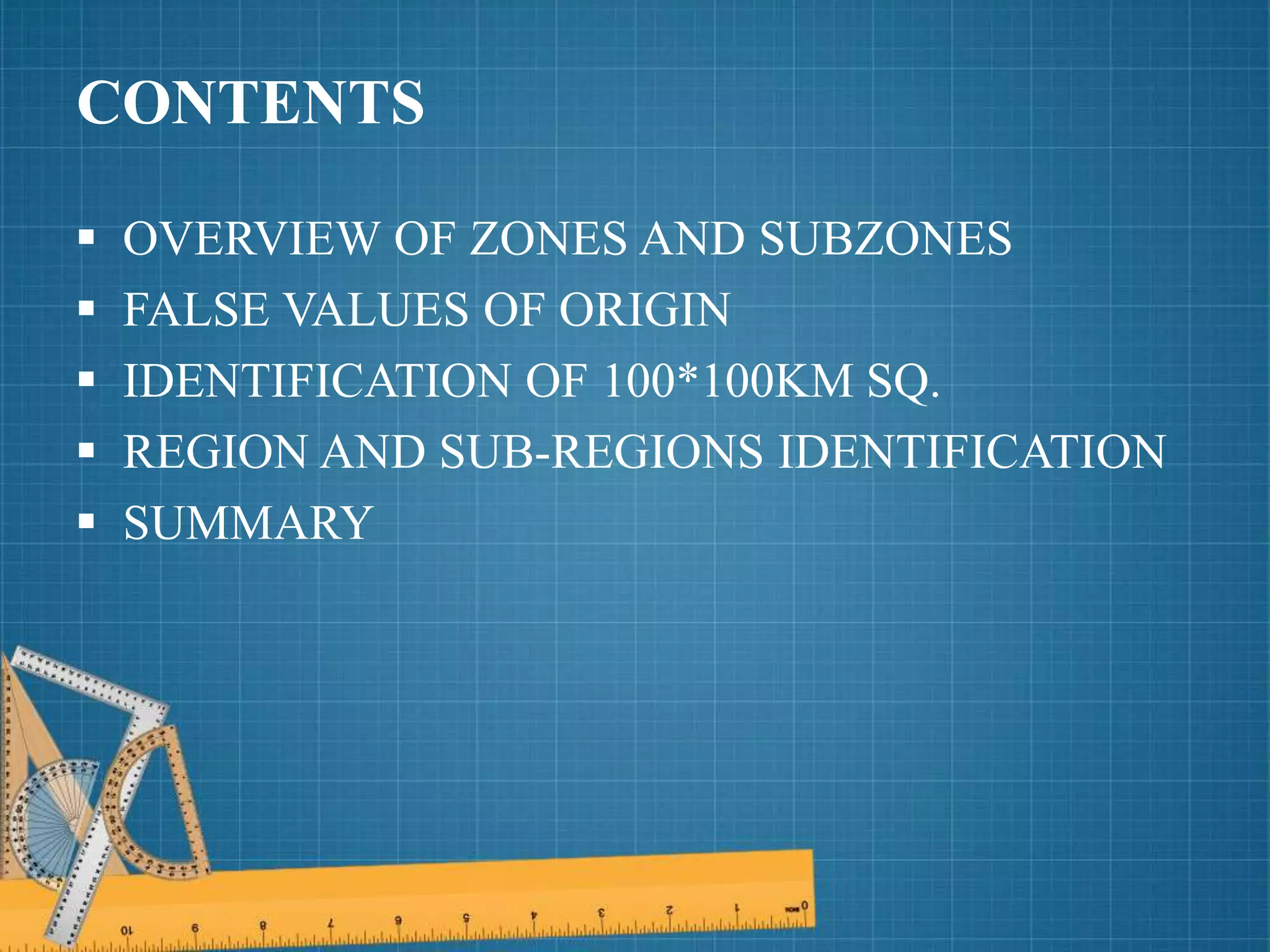 CONTENTS
 OVERVIEW OF ZONES AND SUBZONES
 FALSE VALUES OF ORIGIN
 IDENTIFICATION OF 100*100KM SQ.
 REGION AND SUB-REGIONS IDENTIFICATION
 SUMMARY
 