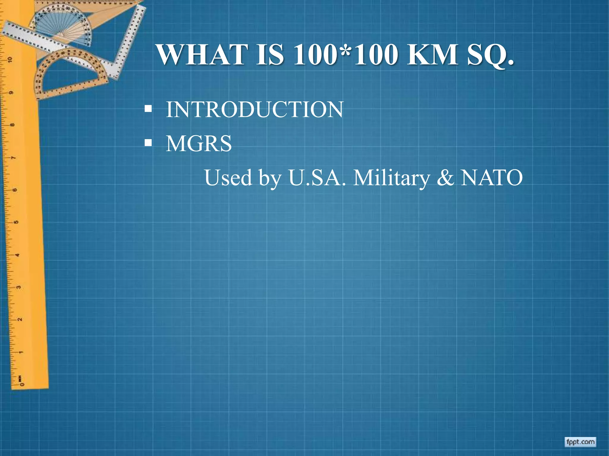 WHAT IS 100*100 KM SQ.
 INTRODUCTION
 MGRS
Used by U.SA. Military & NATO
 