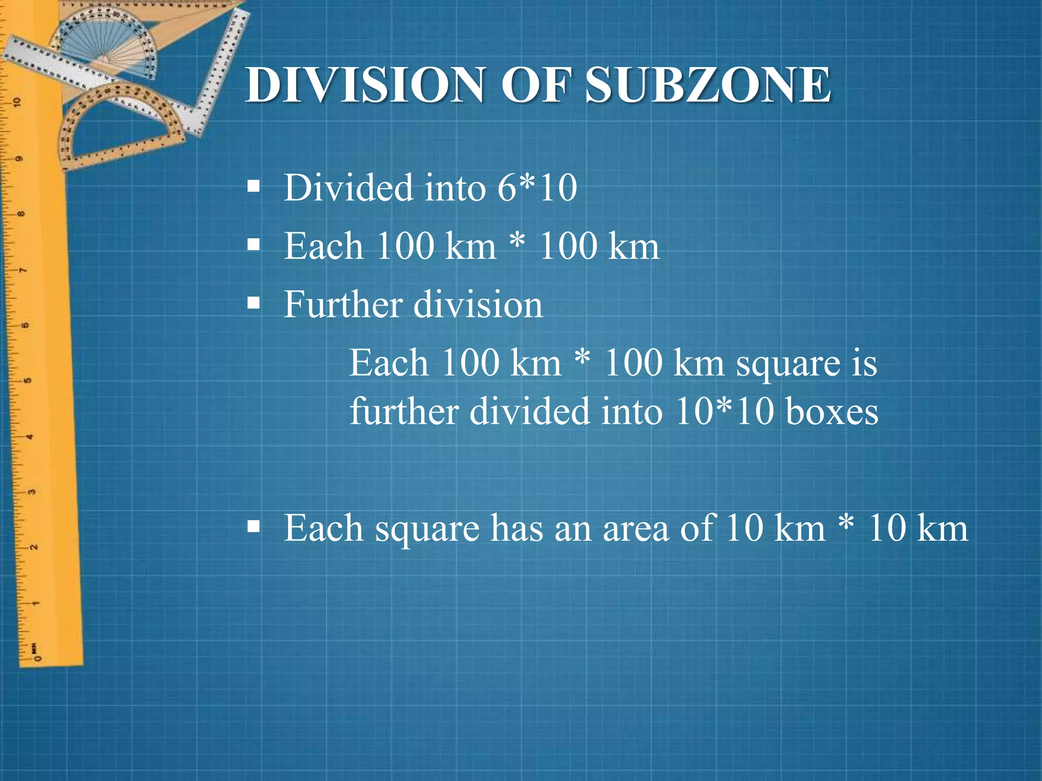 DIVISION OF SUBZONE
 Divided into 6*10
 Each 100 km * 100 km
 Further division
Each 100 km * 100 km square is
further divided into 10*10 boxes
 Each square has an area of 10 km * 10 km
 