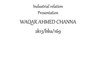 Industrial relation
Presentation
WAQAR AHMED CHANNA
2k13/bba/169
 