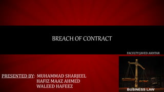 BREACH OF CONTRACT
FACULTY:JAVED AKHTAR
PRESENTED BY: MUHAMMAD SHARJEEL
HAFIZ MAAZ AHMED
WALEED HAFEEZ
 