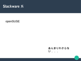 Slackware 系
openSUSE
あんまりわからな
い．．．
 