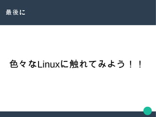 に最後
色々なLinuxに触れてみよう！！
 