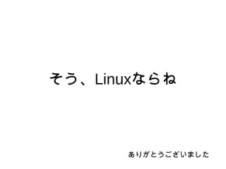 そう、Linuxならね
ありがとうございました
 