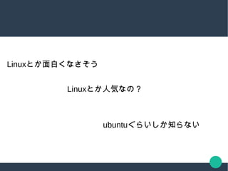 Linuxとか面白くなさそう
Linuxとか人気なの？
ubuntuぐらいしか知らない
 