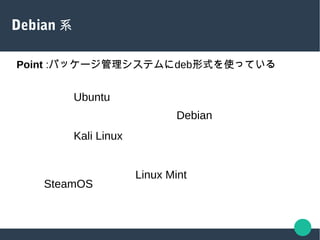 Debian 系
Point :パッケージ管理システムにdeb形式を使っている
Ubuntu
Debian
Linux Mint
Kali Linux
SteamOS
 