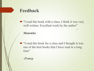 Feedback
 “I read this book with a class, I think it was very
well written. Excellent work by the author”
-
Mutombo
 “I read this book for a class and I thought it was
one of the best books that I have read in a long
time”
-Frenzy
 