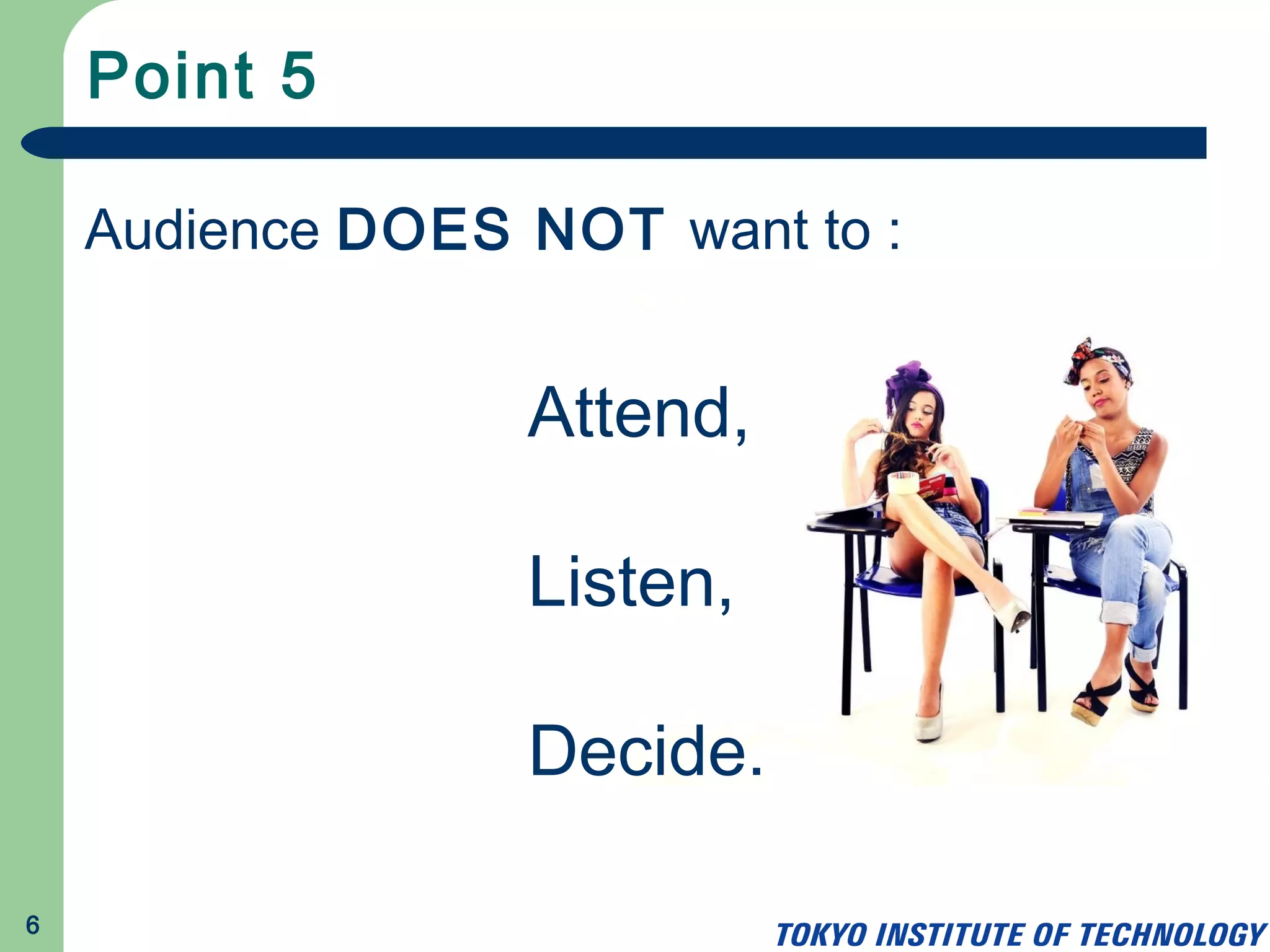 Point 5
6
Audience DOES NOT want to :
Attend,
Listen,
Decide.