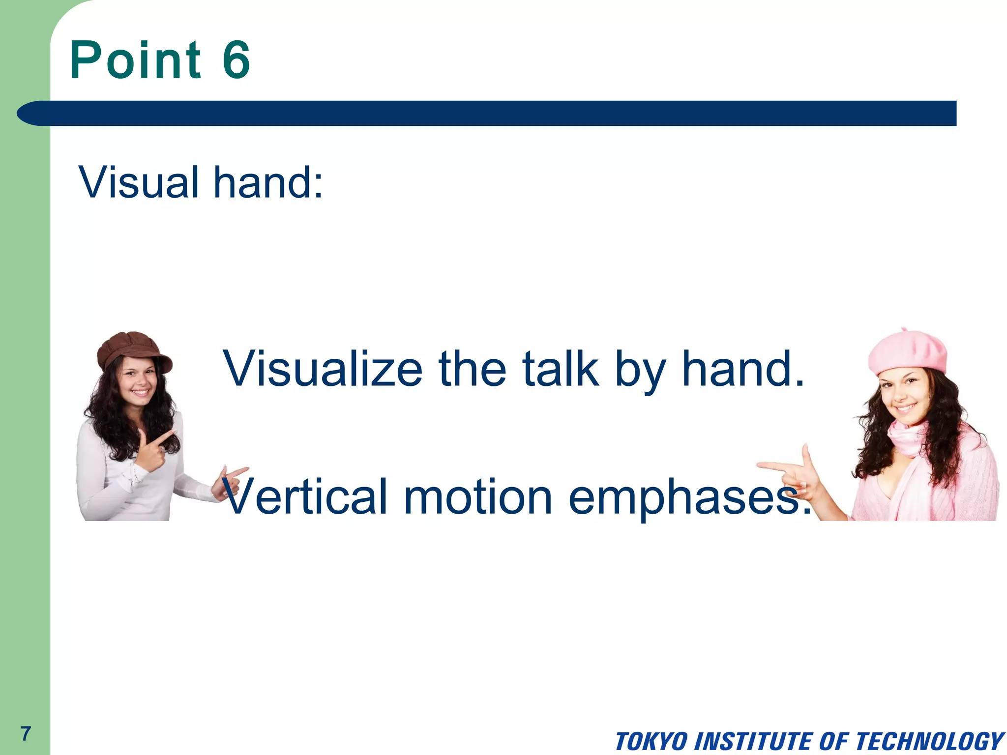 Point 6
7
Visual hand:
Visualize the talk by hand.
Vertical motion emphases.
