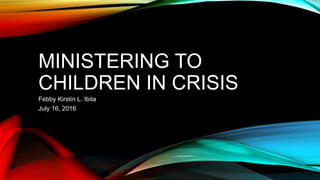 MINISTERING TO
CHILDREN IN CRISIS
Febby Kirstin L. Ibita
July 16, 2016
 