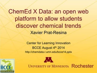 ChemEd X Data: an open web
platform to allow students
discover chemical trends
Xavier Prat-Resina
Center for Learning Innovation
BCCE August 4th 2014
http://chemdata.r.umn.edu/bcce14.pptx
Rochester
 