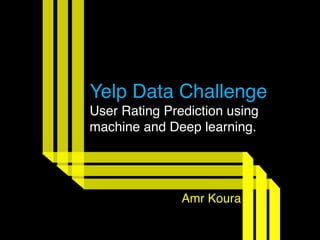Yelp Data Challenge
User Rating Prediction using
machine and Deep learning.
Amr Koura
 