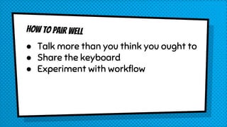 How to pair well
● Talk more than you think you ought to
● Share the keyboard
● Experiment with workflow
 