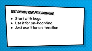 Test driving pair programming
● Start with bugs
● Use it for on-boarding
● Just use it for an iteration
 