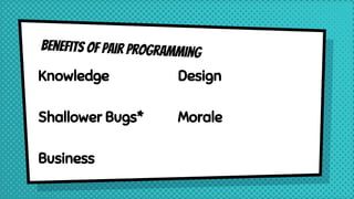 Benefits of Pair Programming
Knowledge
Shallower Bugs*
Business
Design
Morale
 