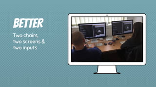 Better
Two chairs,
two screens &
two inputs
 