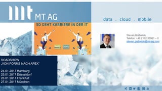 Steven Grzbielok
Telefon: +49 2102 30961 – 0
steven.grzbielok@mt-ag.com
ROADSHOW
„VON FORMS NACH APEX“
24.01.2017 Hamburg
25.01.2017 Düsseldorf
26.01.2017 Frankfurt
27.01.2017 München
 