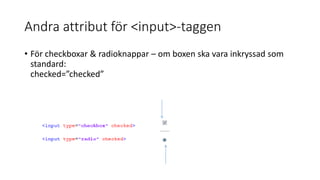 Andra attribut för <input>-taggen
• För checkboxar & radioknappar – om boxen ska vara inkryssad som
standard:
checked=”checked”
<input type="checkbox" checked="checked">
<input type="radio" checked="checked">
 