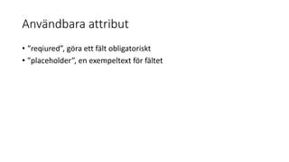 Användbara attribut
• ”reqiured”, göra ett fält obligatoriskt
• ”placeholder”, en exempeltext för fältet
 