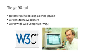 Tidigt 90-tal
• Textbaserade webbsidor, en enda kolumn
• Världens första webbläsare
• World Wide Web Consortium(W3C)
 