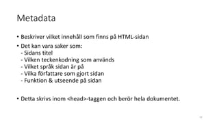 Metadata
• Beskriver vilket innehåll som finns på HTML-sidan
• Det kan vara saker som:
- Sidans titel
- Vilken teckenkodning som används
- Vilket språk sidan är på
- Vilka författare som gjort sidan
- Funktion & utseende på sidan
• Detta skrivs inom <head>-taggen och berör hela dokumentet.
52
 