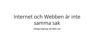 Internet och Webben är inte
samma sak
Viktiga begrepp att hålla isär
 