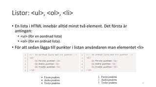 Listor: <ul>, <ol>, <li>
• En lista i HTML innebär alltid minst två element. Det första är
antingen:
• <ul> (för en oordnad lista)
• <ol> (för en ordnad lista).
• För att sedan lägga till punkter i listan användaren man elementet <li>
75
 