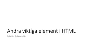 Andra viktiga element i HTML
Tabeller & Formulär
 