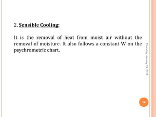 2. Sensible Cooling:
It is the removal of heat from moist air without the
removal of moisture. It also follows a constant W on the
psychrometric chart.
Thursday,January19,2017
14
 