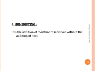 4. HUMIDIFYING :
It is the addition of moisture to moist air without the
addition of heat.
Thursday,January19,2017
19
 