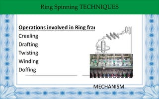 Ring Spinning TECHNIQUES
Operations involved in Ring frame:
Creeling
Drafting
Twisting
Winding
Doffing
MECHANISM
 
