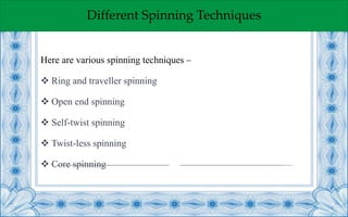 Different Spinning Techniques
Here are various spinning techniques –
 Ring and traveller spinning
 Open end spinning
 Self-twist spinning
 Twist-less spinning
 Core spinning
 