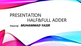 PRESENTATION
HALF&FULL ADDER
Present by: MUHAMMAD YASIR
 