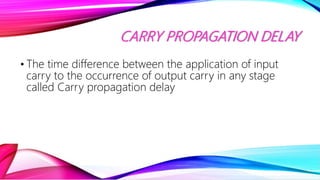 CARRY PROPAGATION DELAY
• The time difference between the application of input
carry to the occurrence of output carry in ...